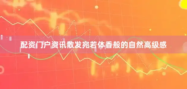 配资门户资讯散发宛若体香般的自然高级感