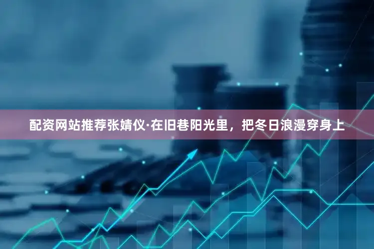 配资网站推荐张婧仪·在旧巷阳光里，把冬日浪漫穿身上