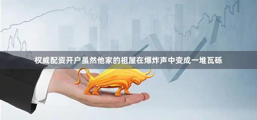 权威配资开户虽然他家的祖屋在爆炸声中变成一堆瓦砾