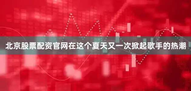 北京股票配资官网在这个夏天又一次掀起歌手的热潮