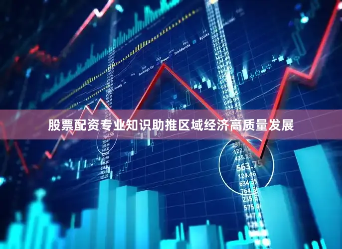 股票配资专业知识助推区域经济高质量发展