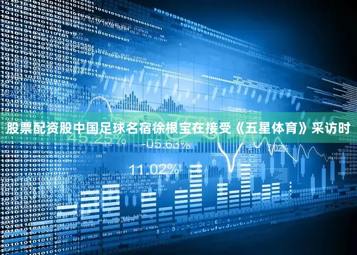 股票配资股中国足球名宿徐根宝在接受《五星体育》采访时