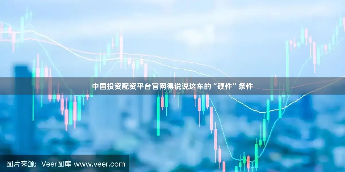 中国投资配资平台官网得说说这车的“硬件”条件