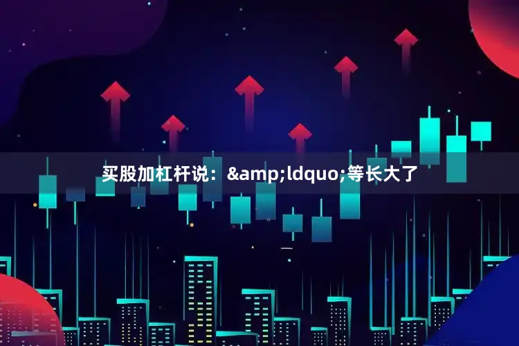买股加杠杆说：&ldquo;等长大了