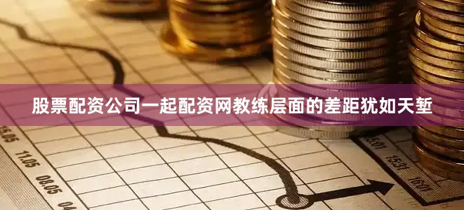 股票配资公司一起配资网教练层面的差距犹如天堑