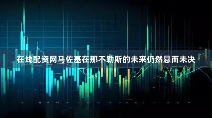 在线配资网马佐基在那不勒斯的未来仍然悬而未决
