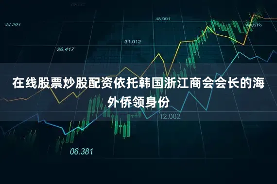 在线股票炒股配资依托韩国浙江商会会长的海外侨领身份