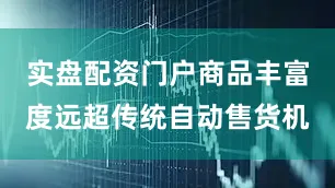 实盘配资门户商品丰富度远超传统自动售货机